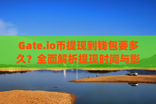Gate.io币提现到钱包要多久？全面解析提现时间与影响因素 gateio币提现到钱包要多久