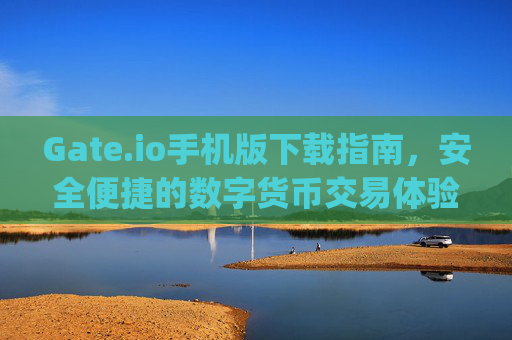 Gate.io手机版下载指南，安全便捷的数字货币交易体验 gateio手机版下载