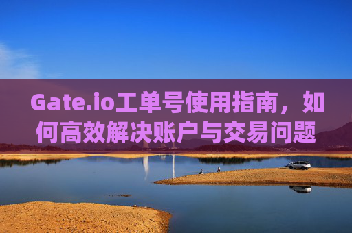Gate.io工单号使用指南，如何高效解决账户与交易问题 gateio工单号