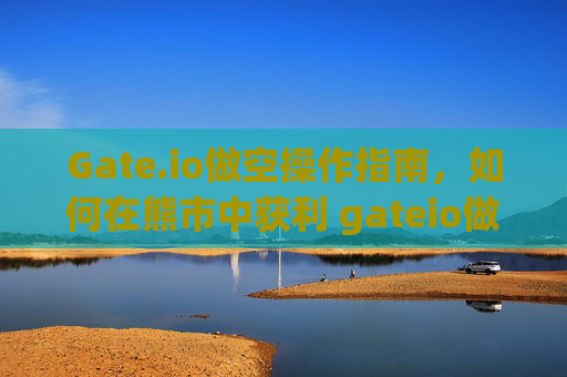 Gate.io做空操作指南，如何在熊市中获利 gateio做空操作