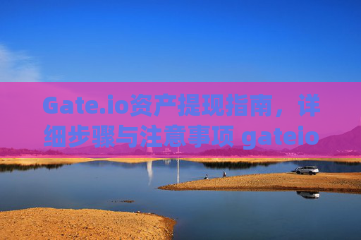 Gate.io资产提现指南，详细步骤与注意事项 gateio的资产怎么提现
