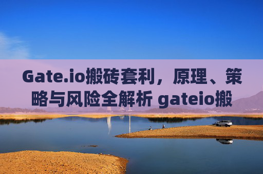 Gate.io搬砖套利，原理、策略与风险全解析 gateio搬砖