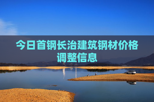 今日首钢长治建筑钢材价格调整信息