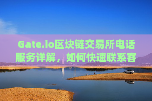 Gate.io区块链交易所电话服务详解，如何快速联系客服解决问题 gateio区块链交易所电话