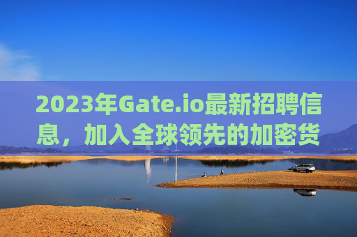 2023年Gate.io最新招聘信息，加入全球领先的加密货币交易平台 2023gateio最新招聘信息