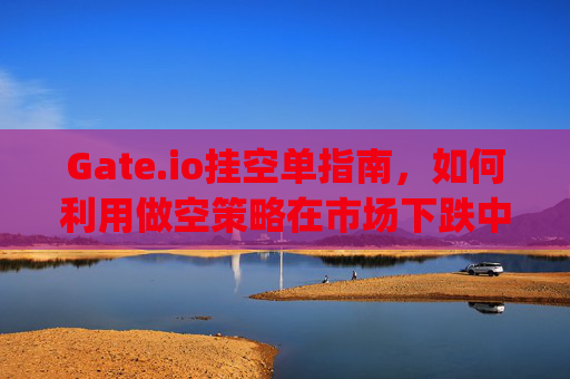 Gate.io挂空单指南，如何利用做空策略在市场下跌中获利 gateio挂空单