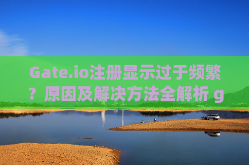 Gate.io注册显示过于频繁？原因及解决方法全解析 gateio注册显示过于频繁