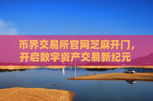 币界交易所官网芝麻开门，开启数字资产交易新纪元 币界交易所官网芝麻开门