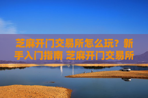 芝麻开门交易所怎么玩？新手入门指南 芝麻开门交易所怎么玩