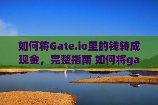 如何将Gate.io里的钱转成现金，完整指南 如何将gateio里的钱转成现金