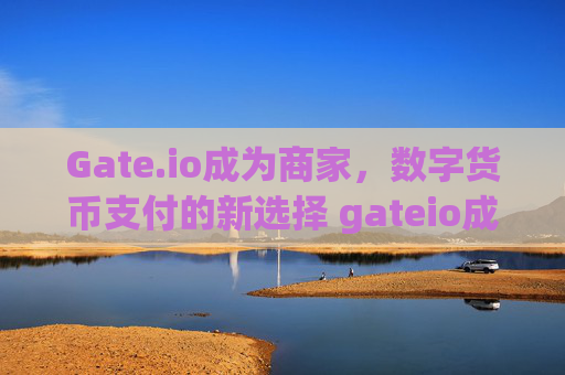 Gate.io成为商家，数字货币支付的新选择 gateio成为商家