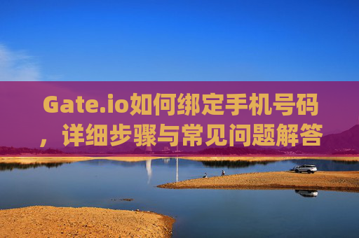 Gate.io如何绑定手机号码，详细步骤与常见问题解答 gateio怎么绑定手机号码