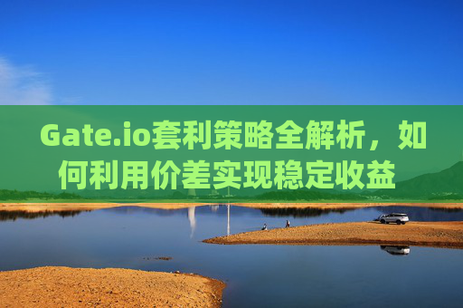 Gate.io套利策略全解析，如何利用价差实现稳定收益 gateio套利