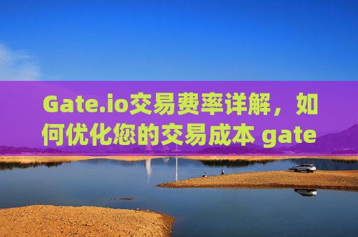 Gate.io交易费率详解，如何优化您的交易成本 gateio交易费率