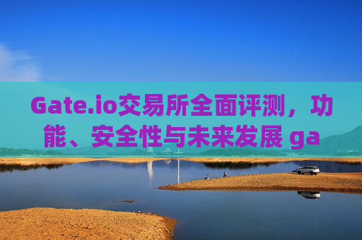 Gate.io交易所全面评测，功能、安全性与未来发展 gateio.io