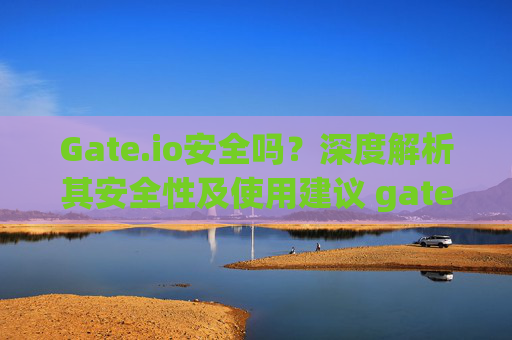 Gate.io安全吗？深度解析其安全性及使用建议 gateio安全么