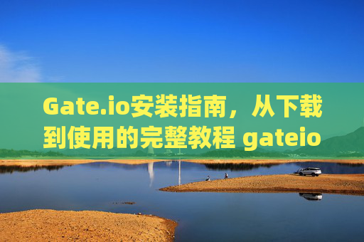Gate.io安装指南，从下载到使用的完整教程 gateio安装