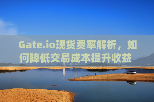 Gate.io现货费率解析，如何降低交易成本提升收益 gateio现货费率