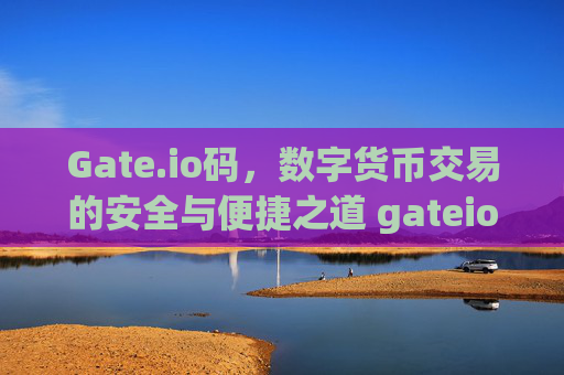 Gate.io码，数字货币交易的安全与便捷之道 gateio码