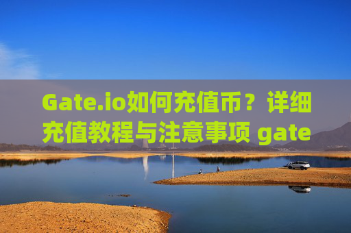 Gate.io如何充值币？详细充值教程与注意事项 gateio如何充值币
