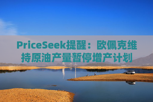 PriceSeek提醒：欧佩克维持原油产量暂停增产计划