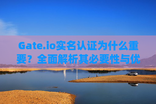 Gate.io实名认证为什么重要？全面解析其必要性与优势 gateio实名认证为什么