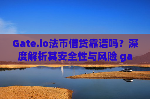 Gate.io法币借贷靠谱吗？深度解析其安全性与风险 gateio法币借贷靠谱吗