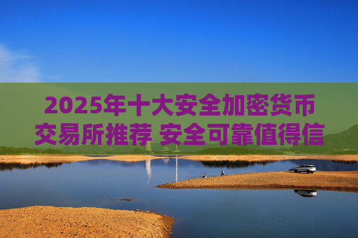 2025年十大安全加密货币交易所推荐 安全可靠值得信赖