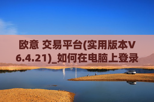 欧意 交易平台(实用版本V6.4.21)_如何在电脑上登录欧意