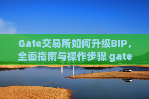 Gate交易所如何升级BIP，全面指南与操作步骤 gate交易所如何升级bip