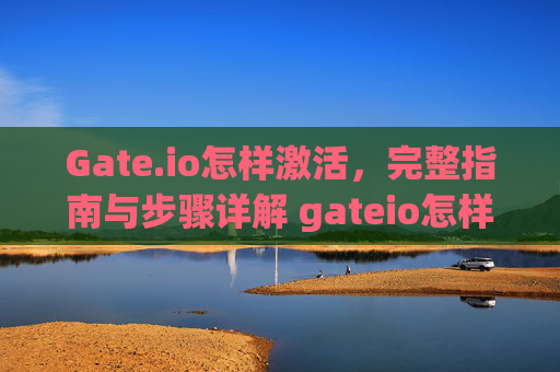 Gate.io怎样激活，完整指南与步骤详解 gateio怎样激活
