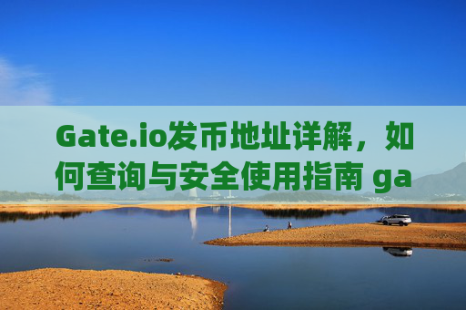 Gate.io发币地址详解，如何查询与安全使用指南 gateio发币地址