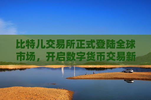 比特儿交易所正式登陆全球市场，开启数字货币交易新纪元 比特儿交易所登陆