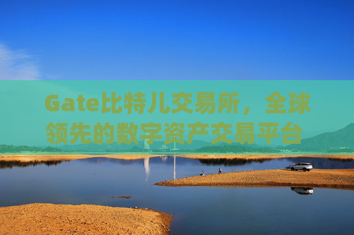 Gate比特儿交易所，全球领先的数字资产交易平台 gate比特儿交易所