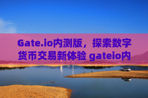 Gate.io内测版，探索数字货币交易新体验 gateio内测版