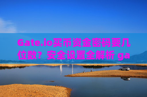 Gate.io买币资金密码要几位数？安全设置全解析 gateio买币资金密码要几位数