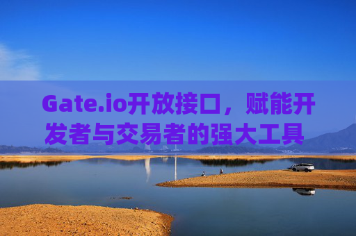 Gate.io开放接口，赋能开发者与交易者的强大工具 gateio.io 开放接口