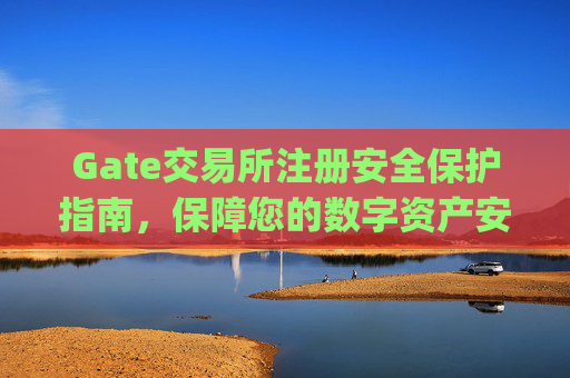 Gate交易所注册安全保护指南，保障您的数字资产安全 gate交易所注册安全保护