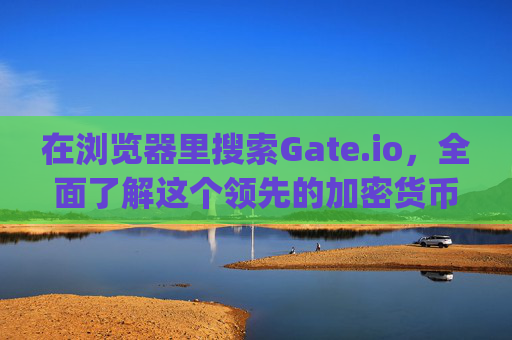 在浏览器里搜索Gate.io，全面了解这个领先的加密货币交易平台 浏览器里搜gateio io