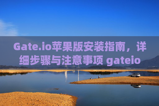 Gate.io苹果版安装指南，详细步骤与注意事项 gateio苹果版安装