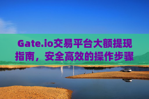 Gate.io交易平台大额提现指南，安全高效的操作步骤 gateio交易平台怎么大额提现