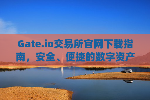 Gate.io交易所官网下载指南，安全、便捷的数字资产交易平台 gateio交易所官网下载