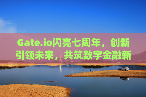 Gate.io闪亮七周年，创新引领未来，共筑数字金融新生态 gateio闪亮七周年