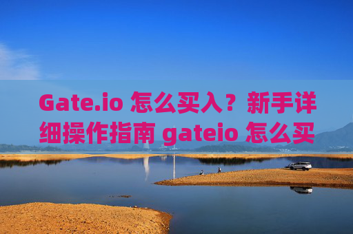 Gate.io 怎么买入？新手详细操作指南 gateio 怎么买入