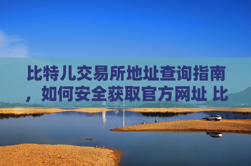 比特儿交易所地址查询指南，如何安全获取官方网址 比特儿交易所地址查询