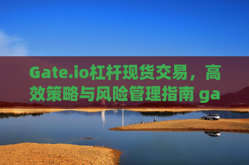 Gate.io杠杆现货交易，高效策略与风险管理指南 gateio杠杆现货