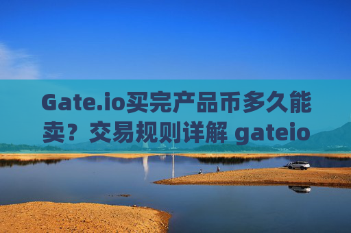 Gate.io买完产品币多久能卖？交易规则详解 gateio买完产品币多久能卖