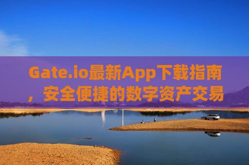 Gate.io最新App下载指南，安全便捷的数字资产交易体验 gateio最新app下载