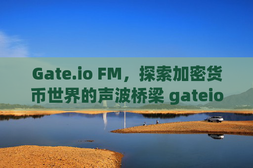 Gate.io FM，探索加密货币世界的声波桥梁 gateio fm