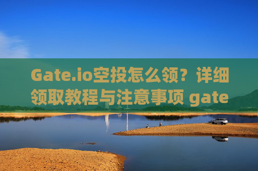 Gate.io空投怎么领？详细领取教程与注意事项 gateio空投怎么领